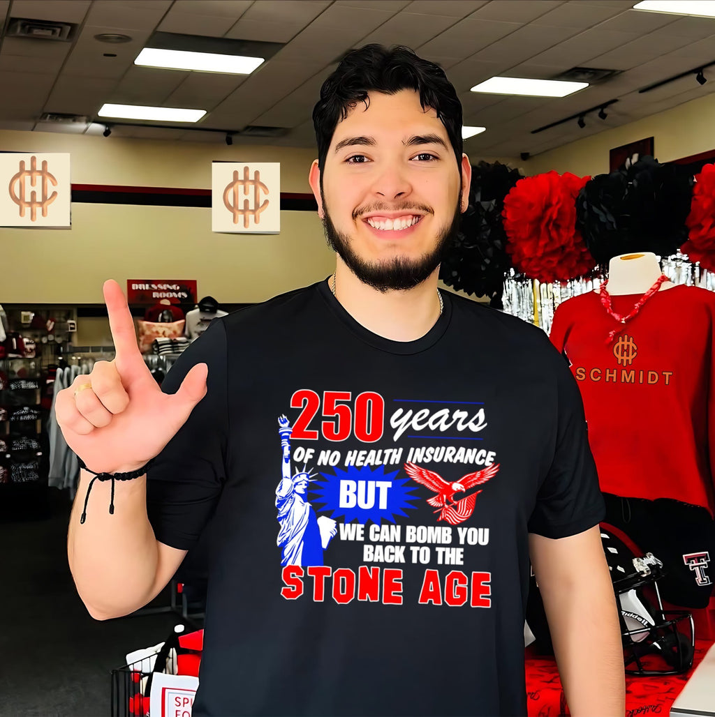 250 years of no health insurance but we can bomb you back to the Stone Age shirt