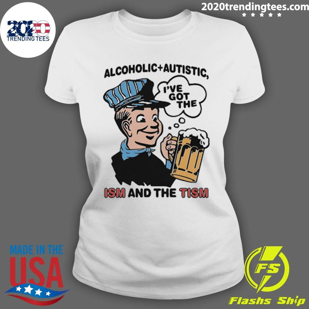 Alcoholic + Autistic I’ve Got The ISM And The TISM Shirt