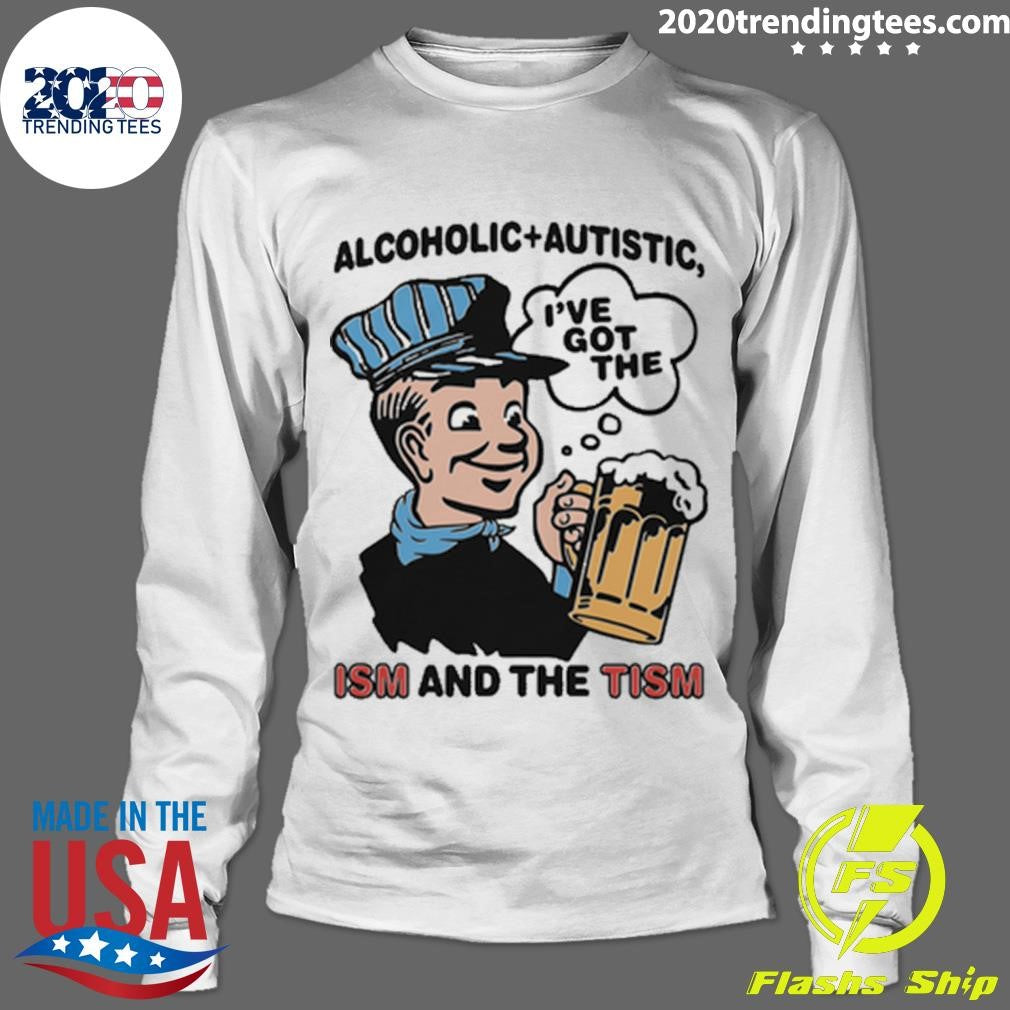 Alcoholic + Autistic I’ve Got The ISM And The TISM Shirt