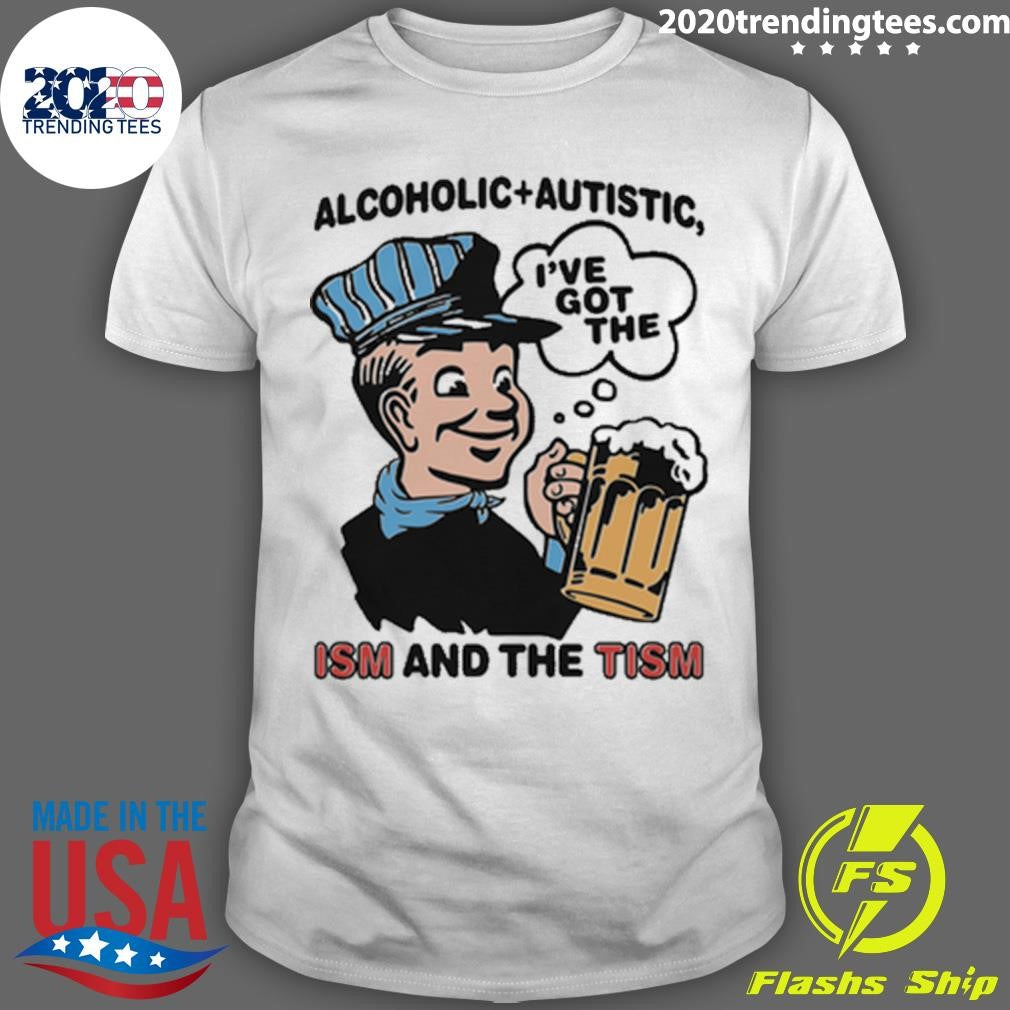 Alcoholic + Autistic I’ve Got The ISM And The TISM Shirt