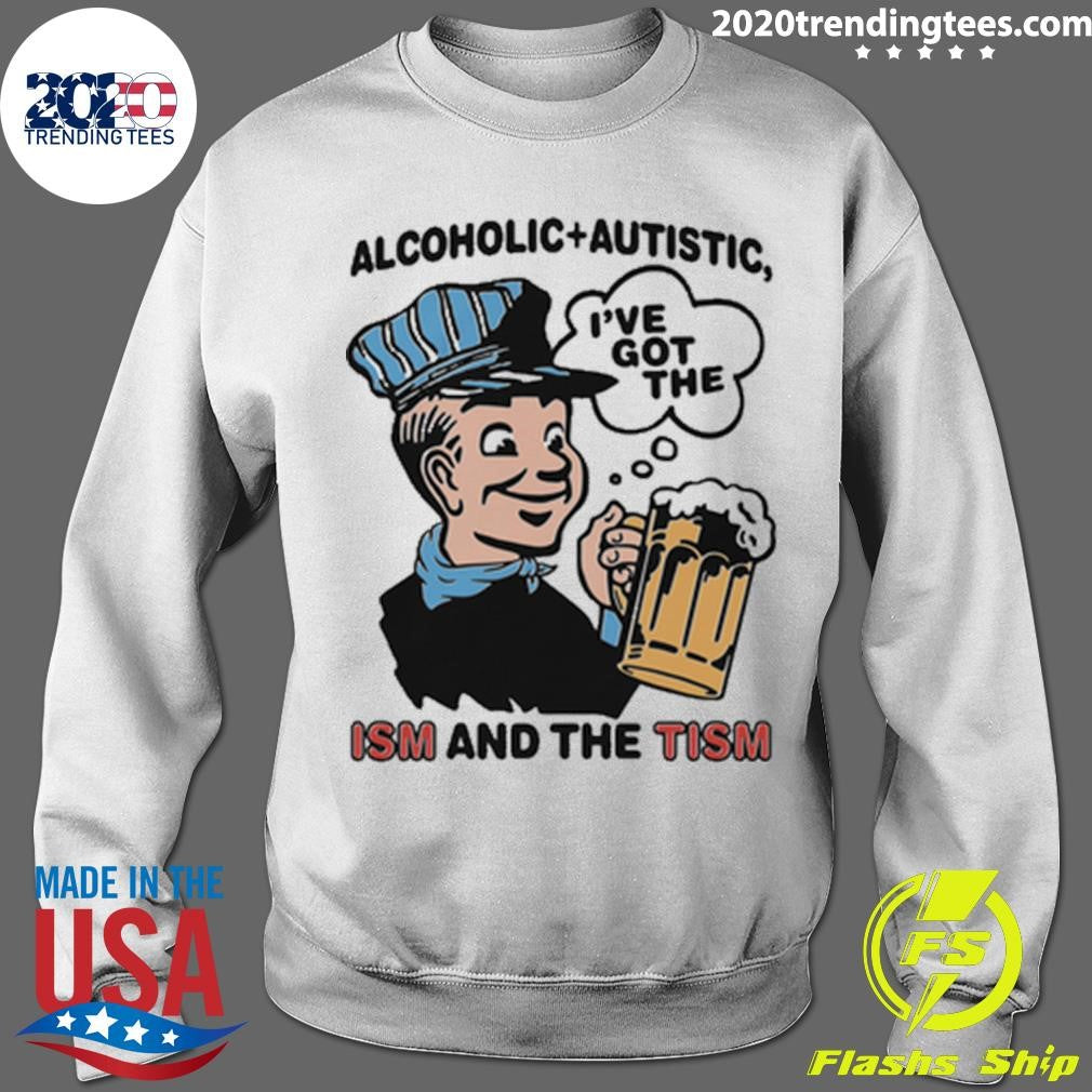 Alcoholic + Autistic I’ve Got The ISM And The TISM Shirt