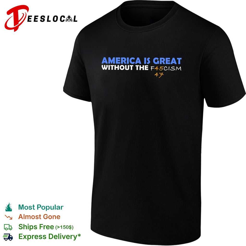 America is great without the f45cism 47 anti trump political statement shirt