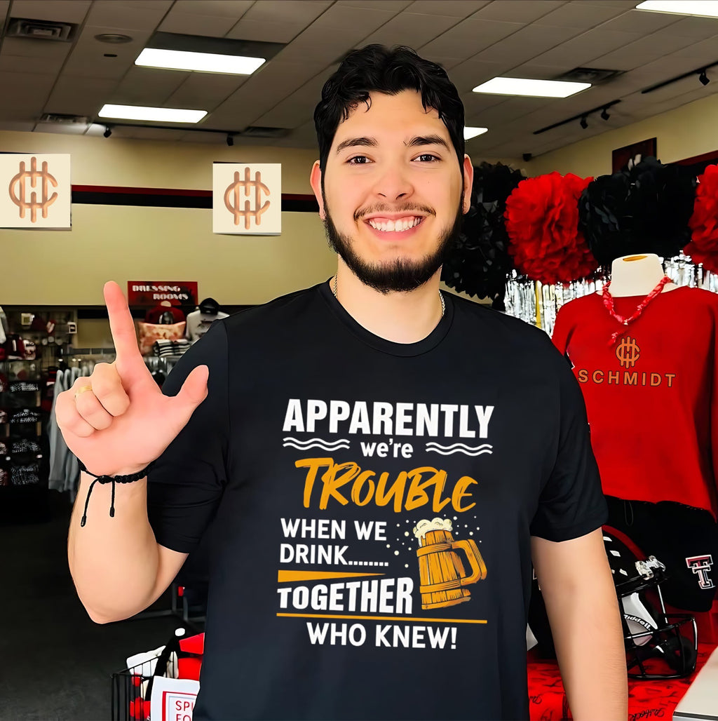 Apparently we’re trouble when we drink together who knew shirt