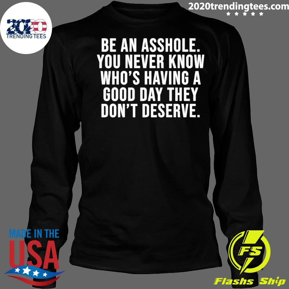 Be An Asshole You Never Know Who’s Having A Good Day They Don’t Deserve Shirt