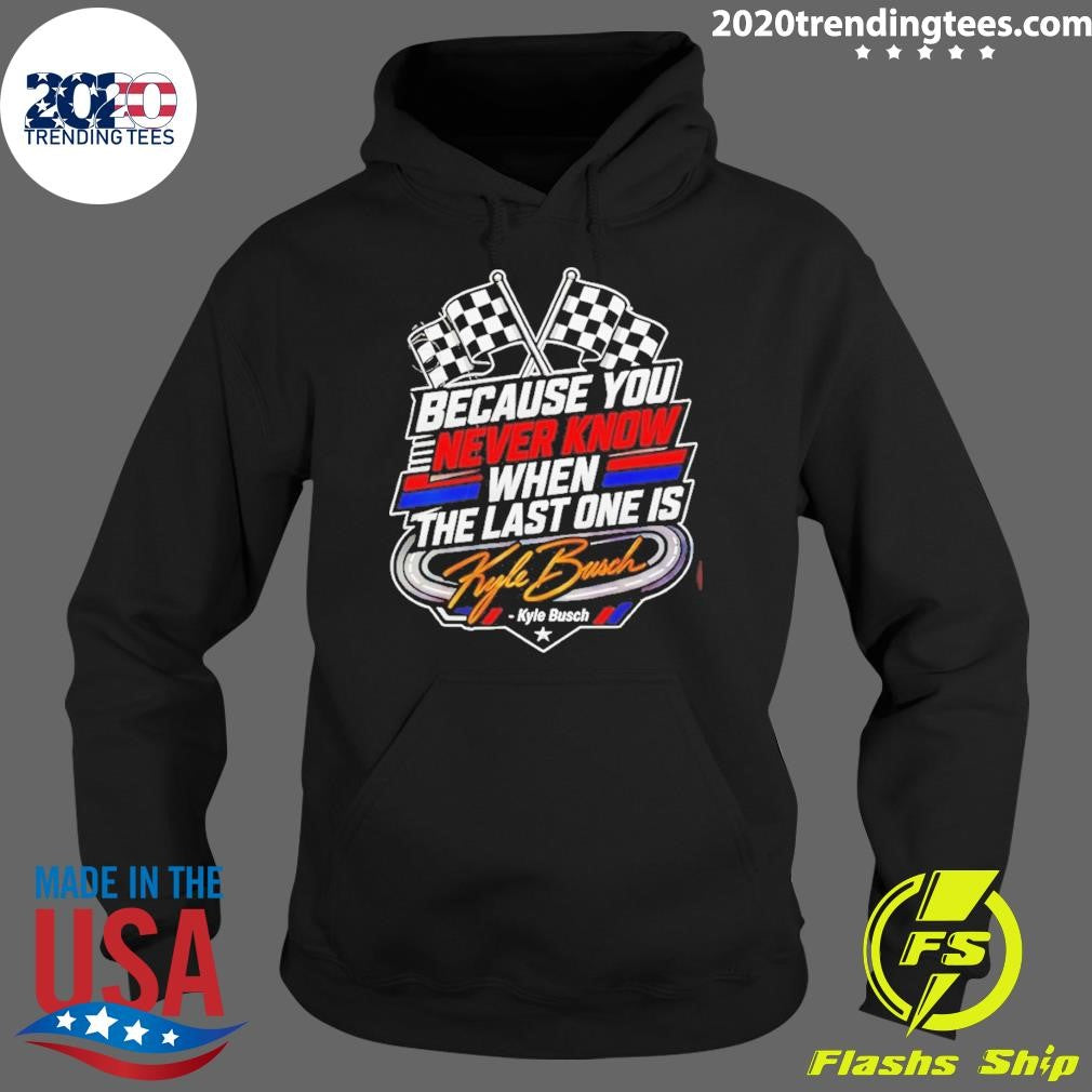 Because You Never Know When The Last One Is Kyle Busch Shirt