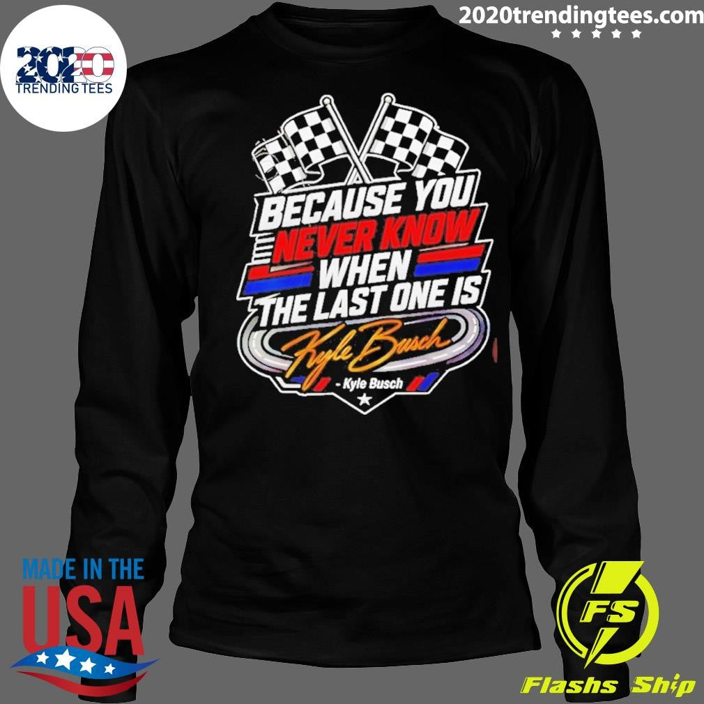 Because You Never Know When The Last One Is Kyle Busch Shirt