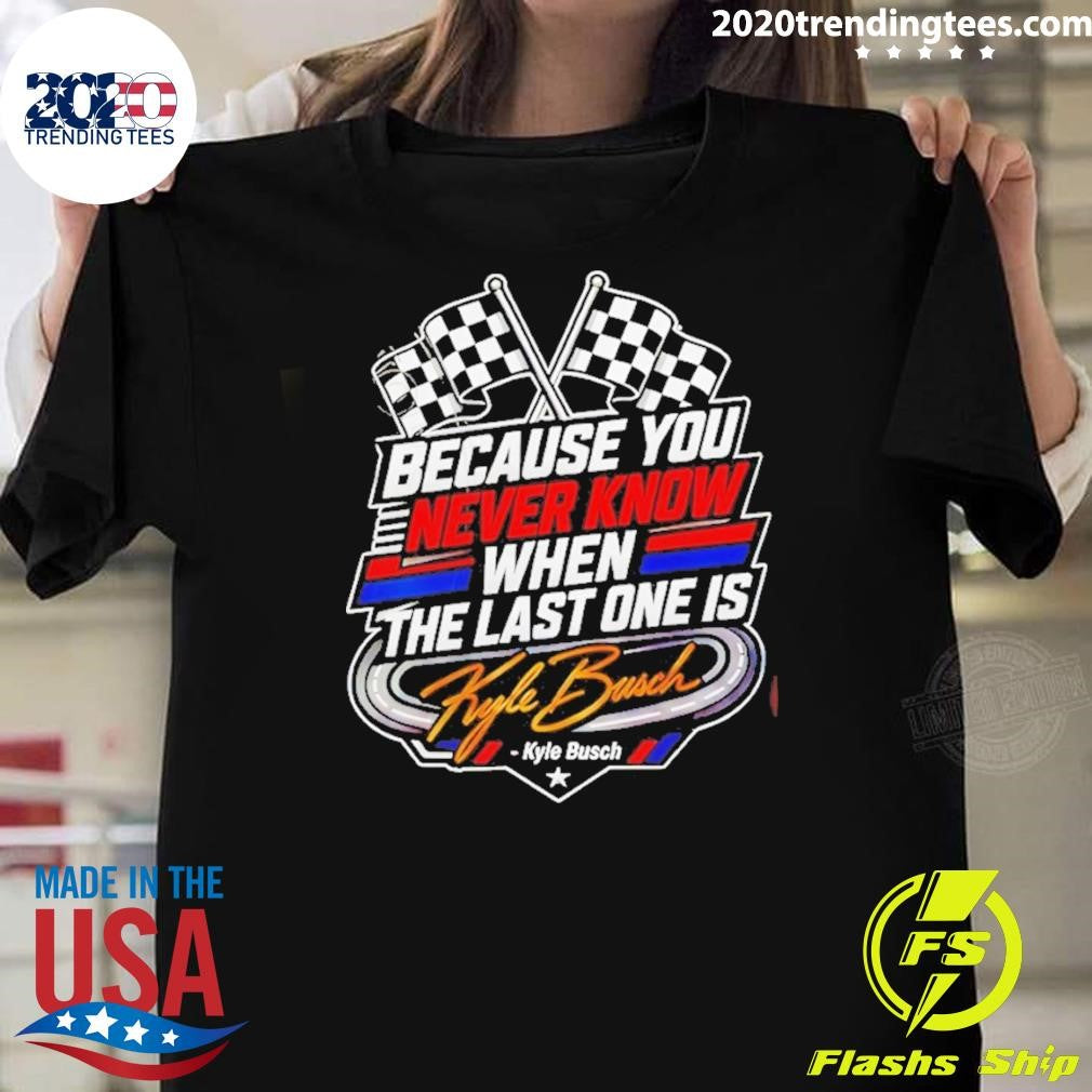 Because You Never Know When The Last One Is Kyle Busch Shirt