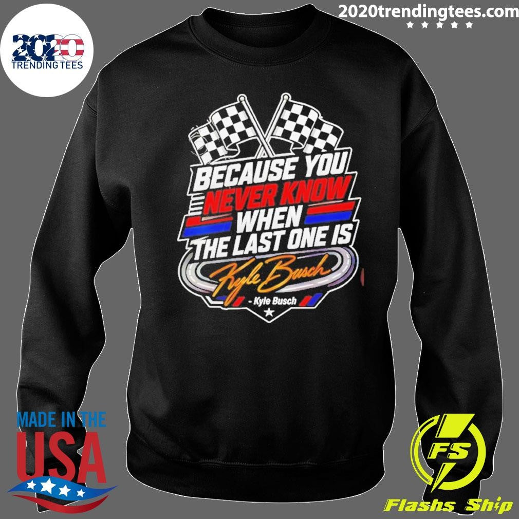 Because You Never Know When The Last One Is Kyle Busch Shirt