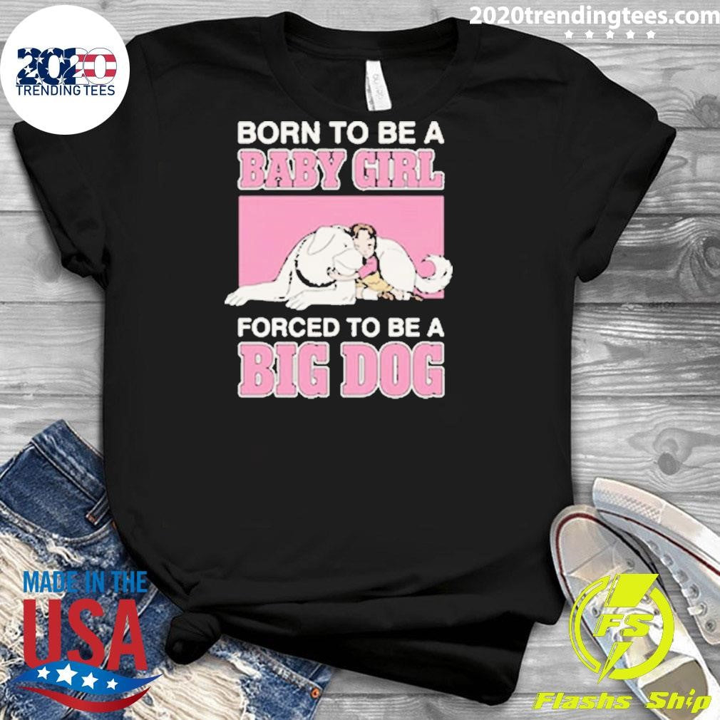 Born To Be A Baby Girl Forced To Be A Big Dog Shirt