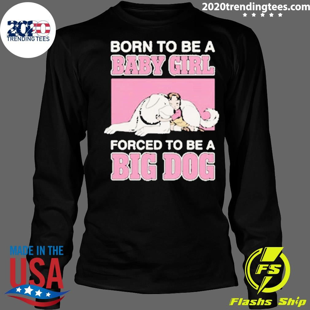 Born To Be A Baby Girl Forced To Be A Big Dog Shirt