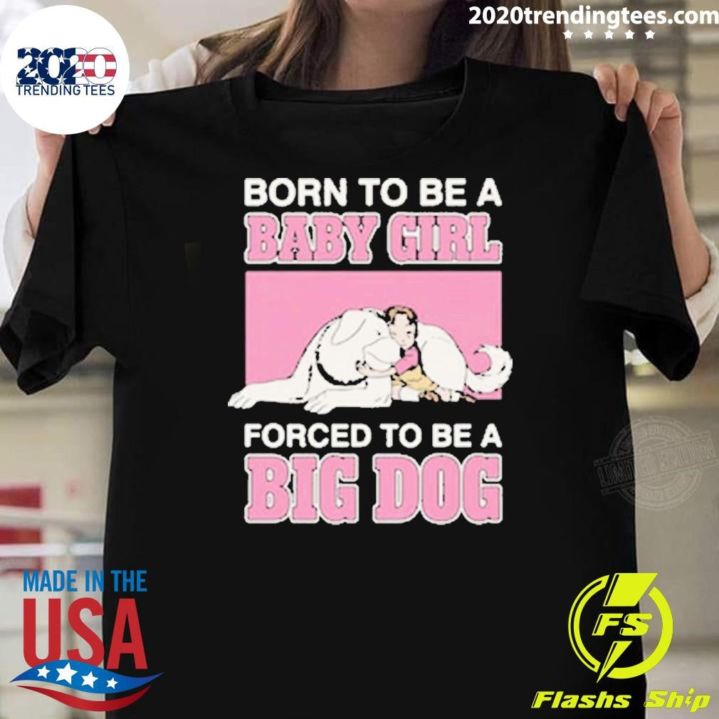 Born To Be A Baby Girl Forced To Be A Big Dog Shirt