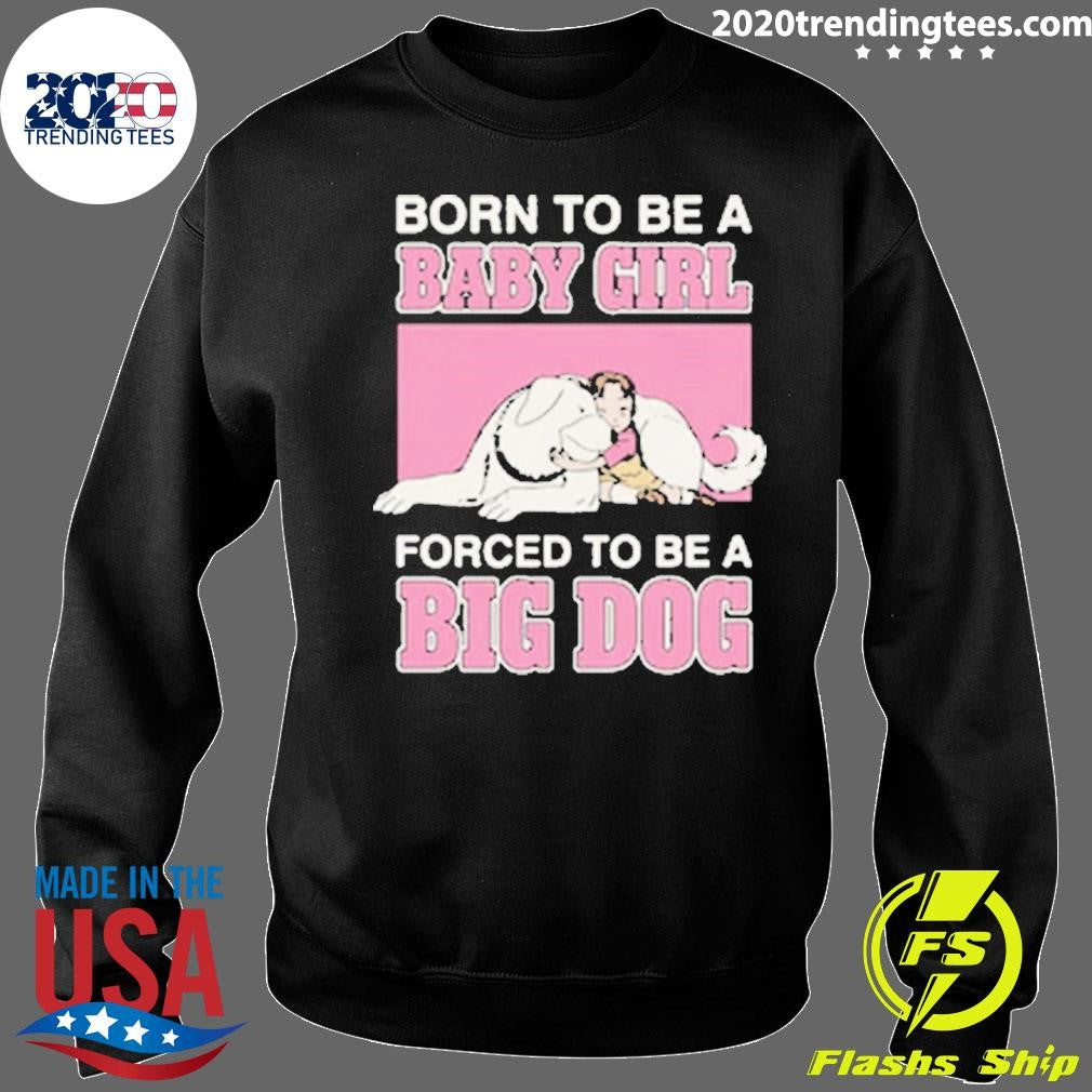 Born To Be A Baby Girl Forced To Be A Big Dog Shirt
