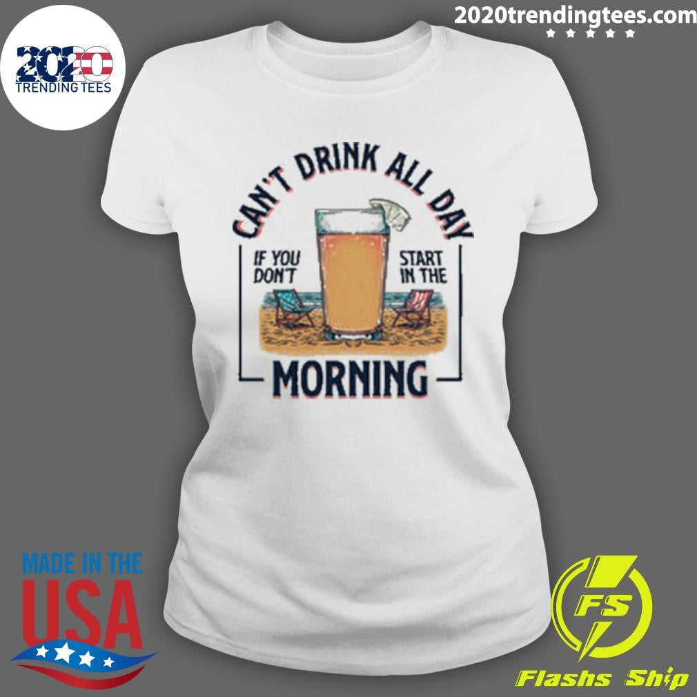 Can’t Drink All Day If You Don’t Start in the Morning Tee Shirt
