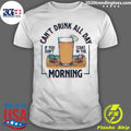 Can’t Drink All Day If You Don’t Start in the Morning Tee Shirt