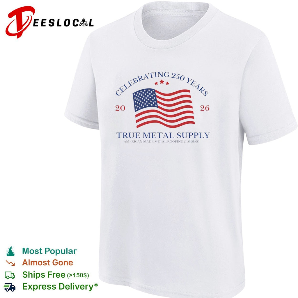 Celebrating 250 Years 2026 True Metal Supply American Made Metal Roofing Siding shirt
