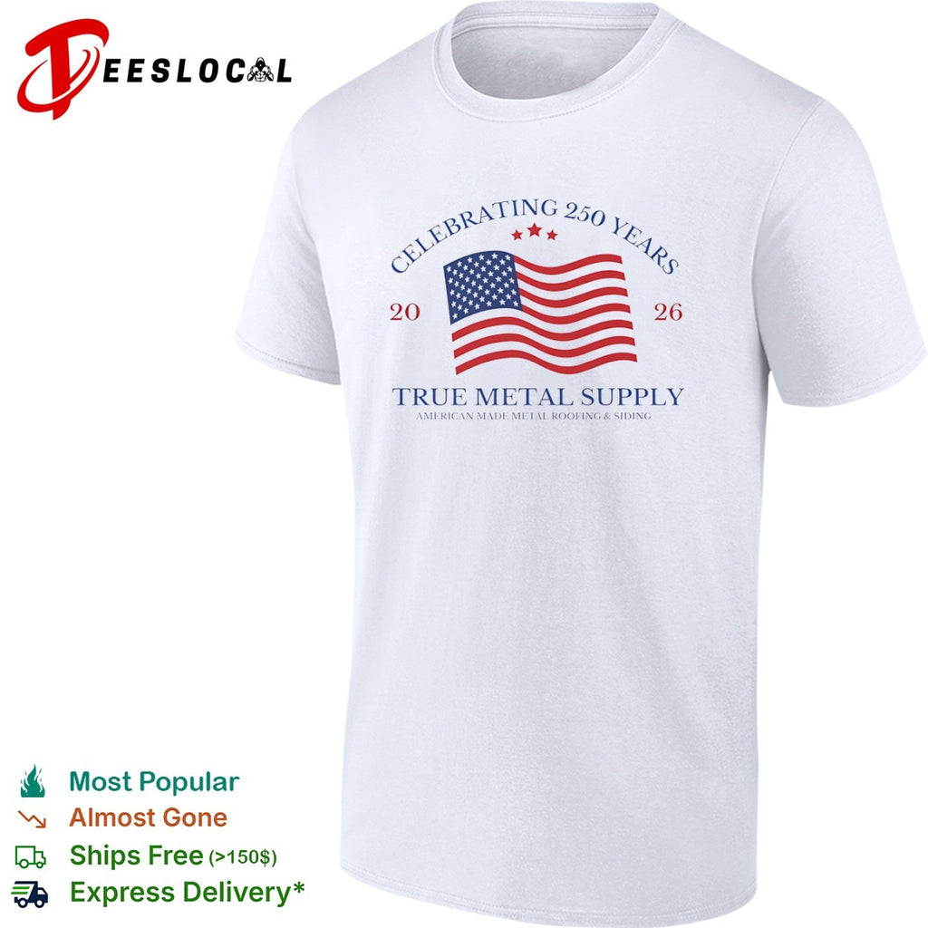 Celebrating 250 Years 2026 True Metal Supply American Made Metal Roofing Siding shirt