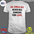Die Single But Never Beg Someone For Love Shirt