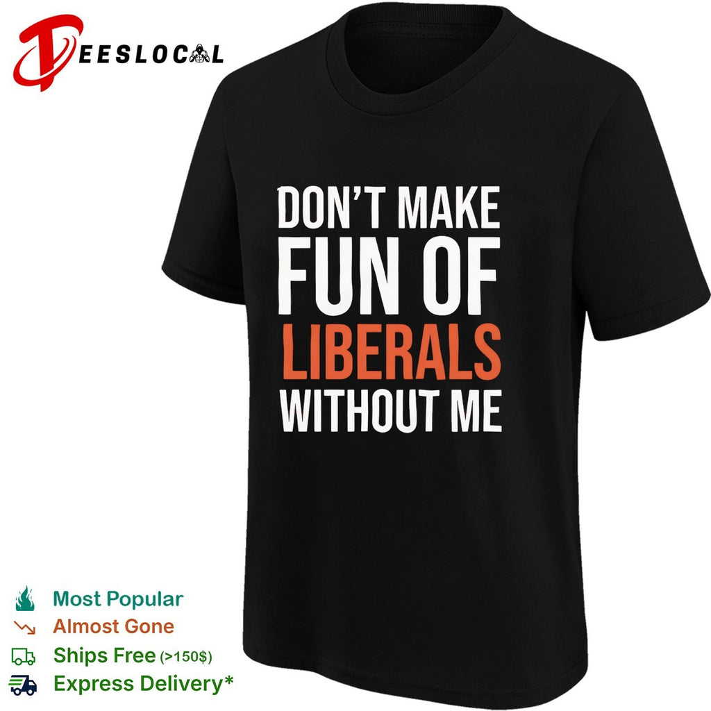 Don’t make fun of liberals without me political humor sarcasm parody funny shirt