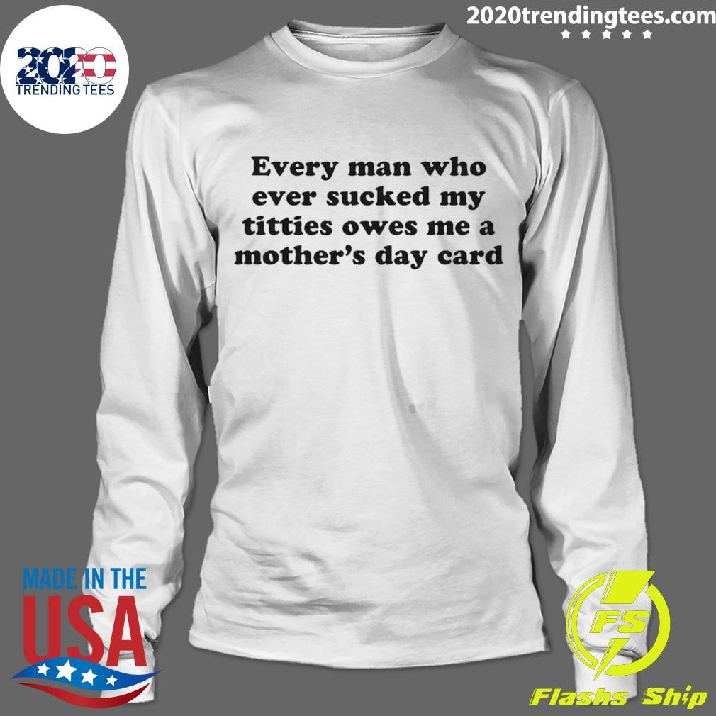 Every Man Who Ever Sucked My Titties Owes Me a Mother’s Day Card Shirt