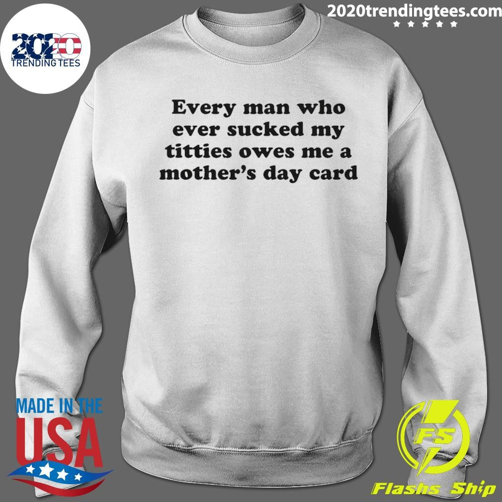 Every Man Who Ever Sucked My Titties Owes Me a Mother’s Day Card Shirt