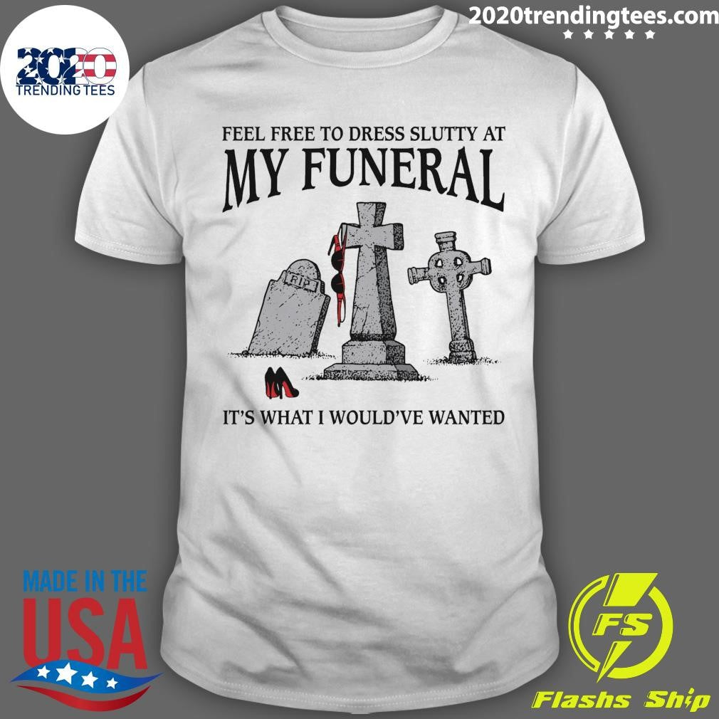 RIP It’s What I Would’ve Wanted Feel Free To Dress Slutty At My Funeral 2026 Tee Shirt