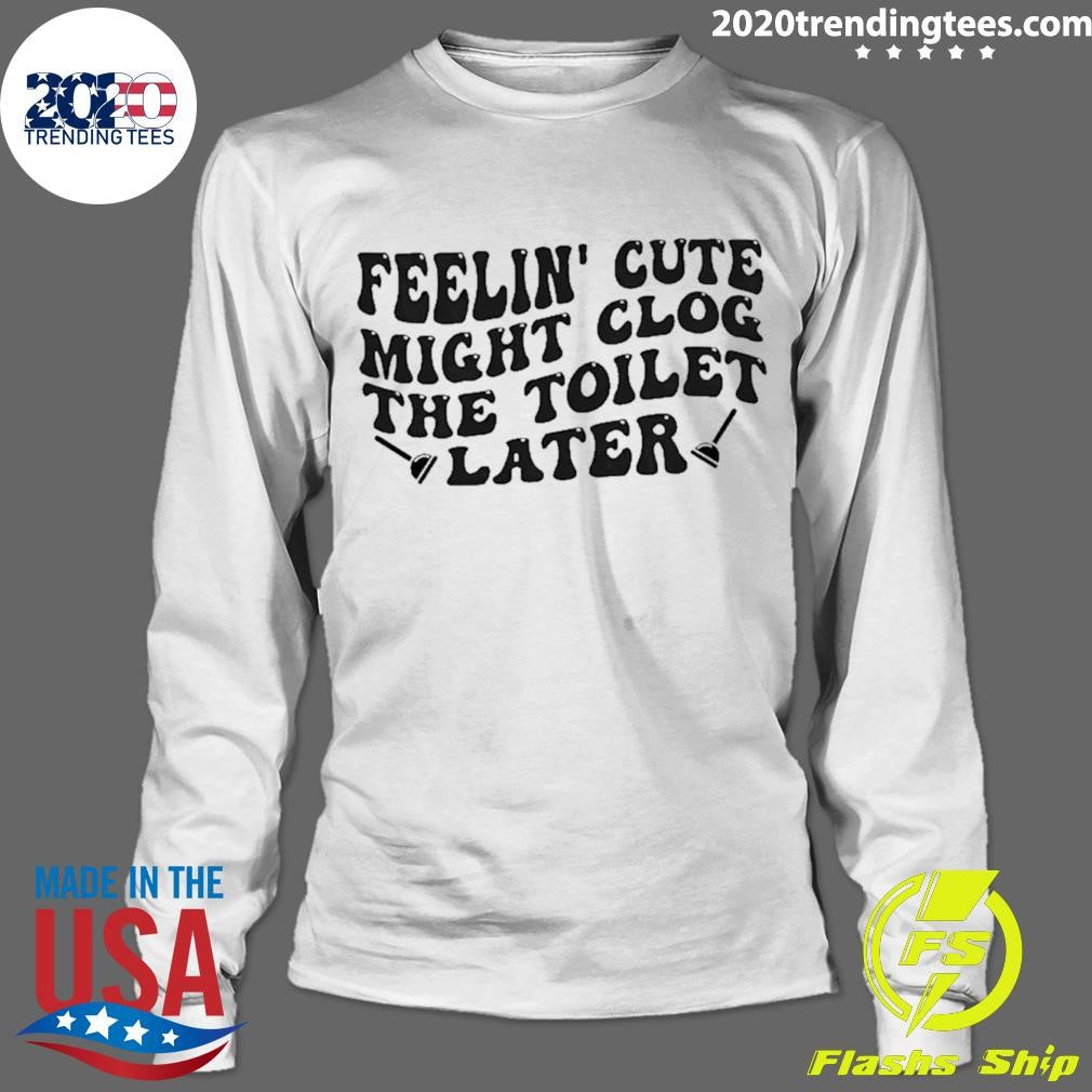 Feeling Cute Might Clog The Toilet Later Shirt