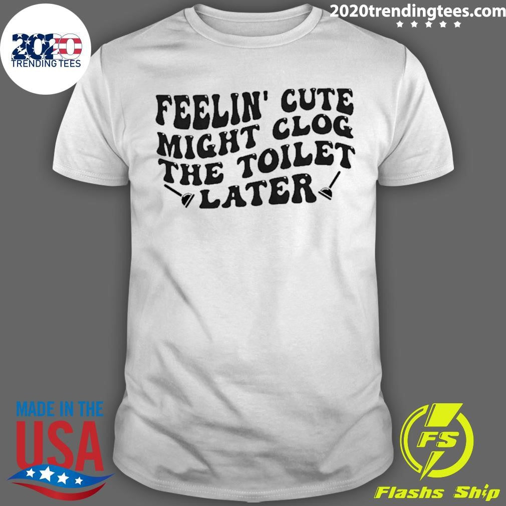 Feeling Cute Might Clog The Toilet Later Shirt