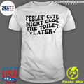 Feeling Cute Might Clog The Toilet Later Shirt