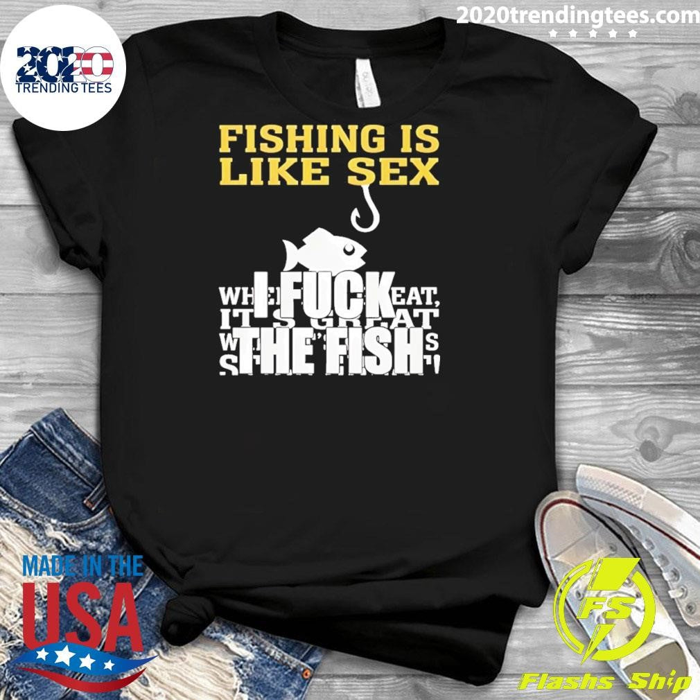 Fishing Is Like Sex I Fuck The Fish Shirt