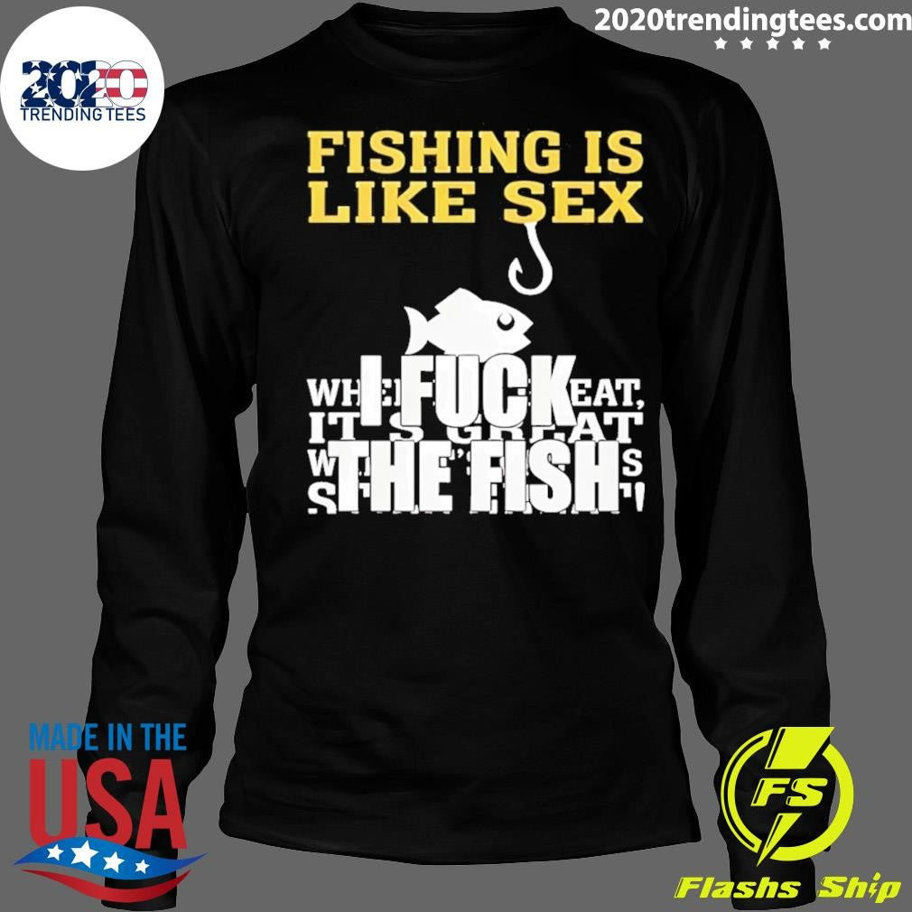 Fishing Is Like Sex I Fuck The Fish Shirt