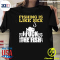 Fishing Is Like Sex I Fuck The Fish Shirt