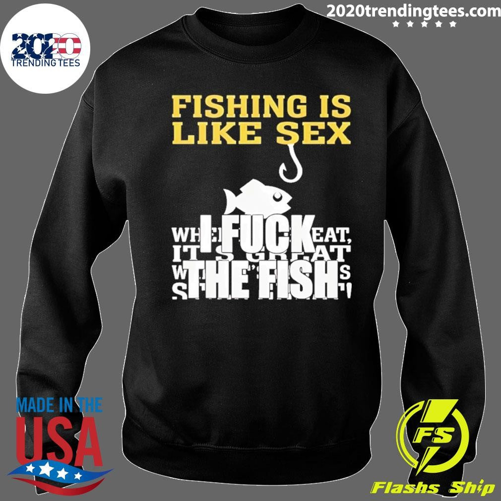 Fishing Is Like Sex I Fuck The Fish Shirt