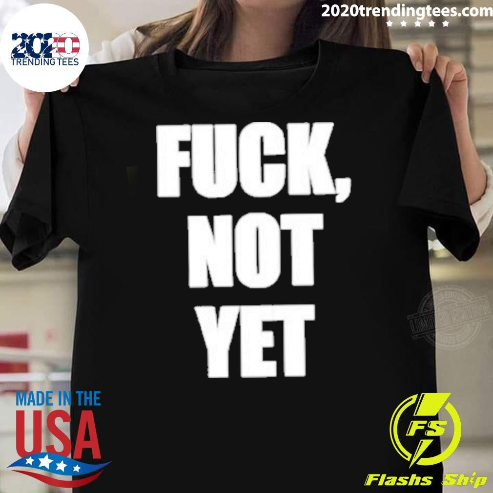 Fuck Not Yet Shirt