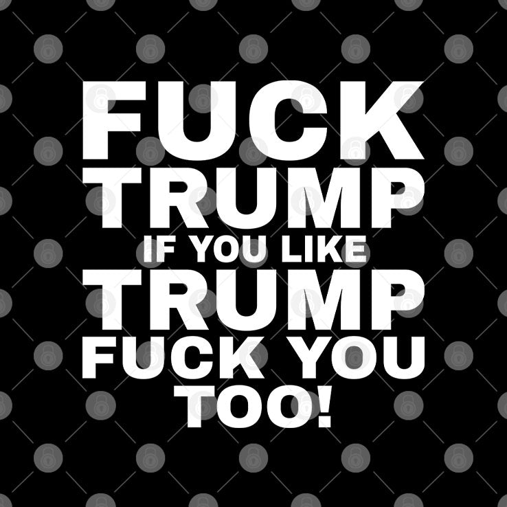 Fuck Trump If You Like Trump Fuck You Too Shirt