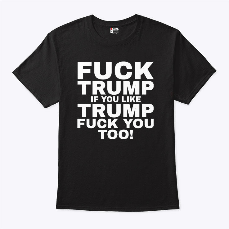 Fuck Trump If You Like Trump Fuck You Too Shirt