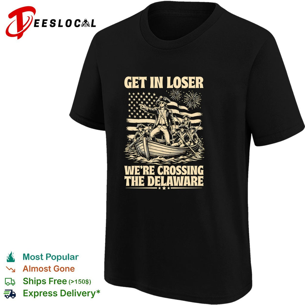 George Washington Get in loser we re crossing the Delaware patriotic holiday shirt