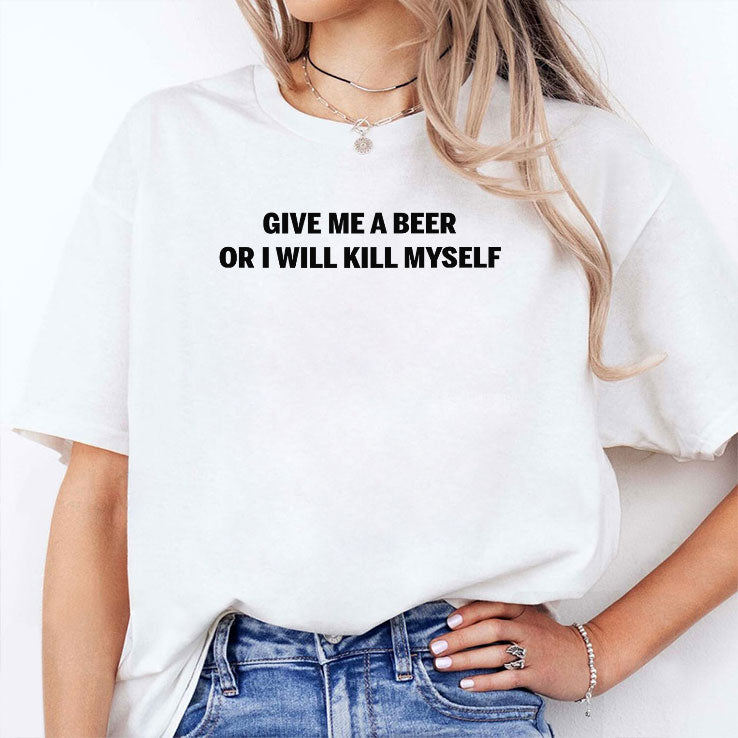 Give Me A Beer Or I Will Kill Myself T Shirt