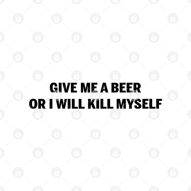 Give Me A Beer Or I Will Kill Myself T Shirt