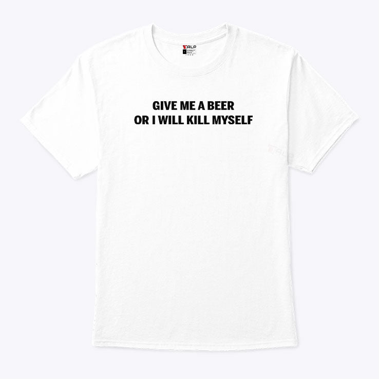 Give Me A Beer Or I Will Kill Myself T Shirt