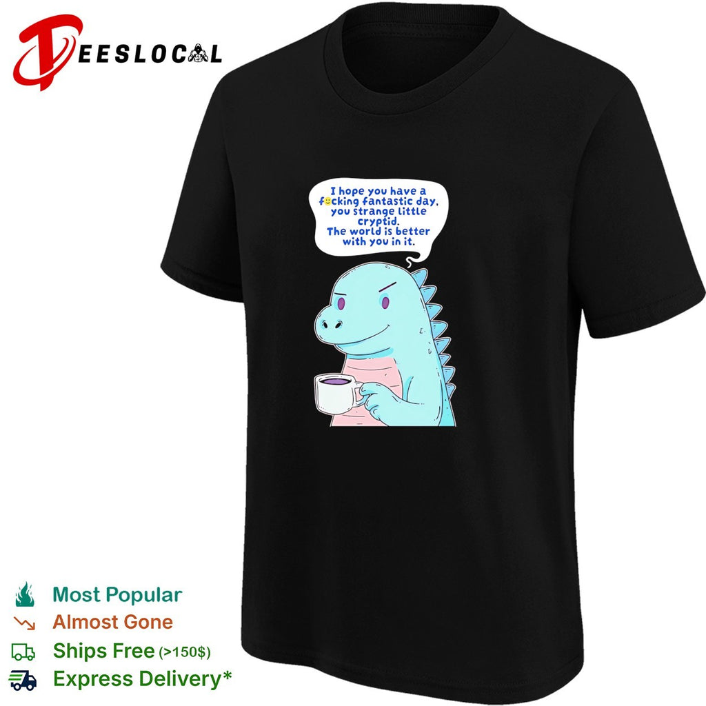 Godzilla holding coffee mug I hope you have a fucking fantastic day you strange little cryptid shirt