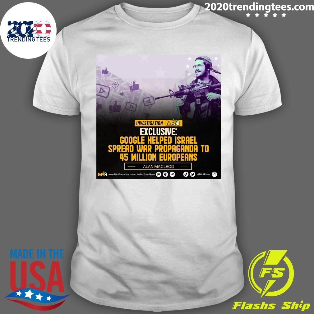 Google Helped Israel Spread War Propaganda To 45 Million Europeans Alan Macleod Shirt