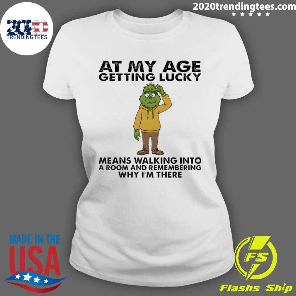 Grinch At My Age Getting Lucky Means Walking Into A Room And Remembering Why I’m There Shirt