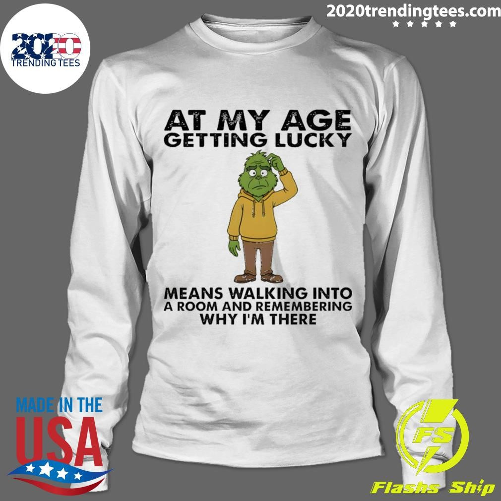 Grinch At My Age Getting Lucky Means Walking Into A Room And Remembering Why I’m There Shirt