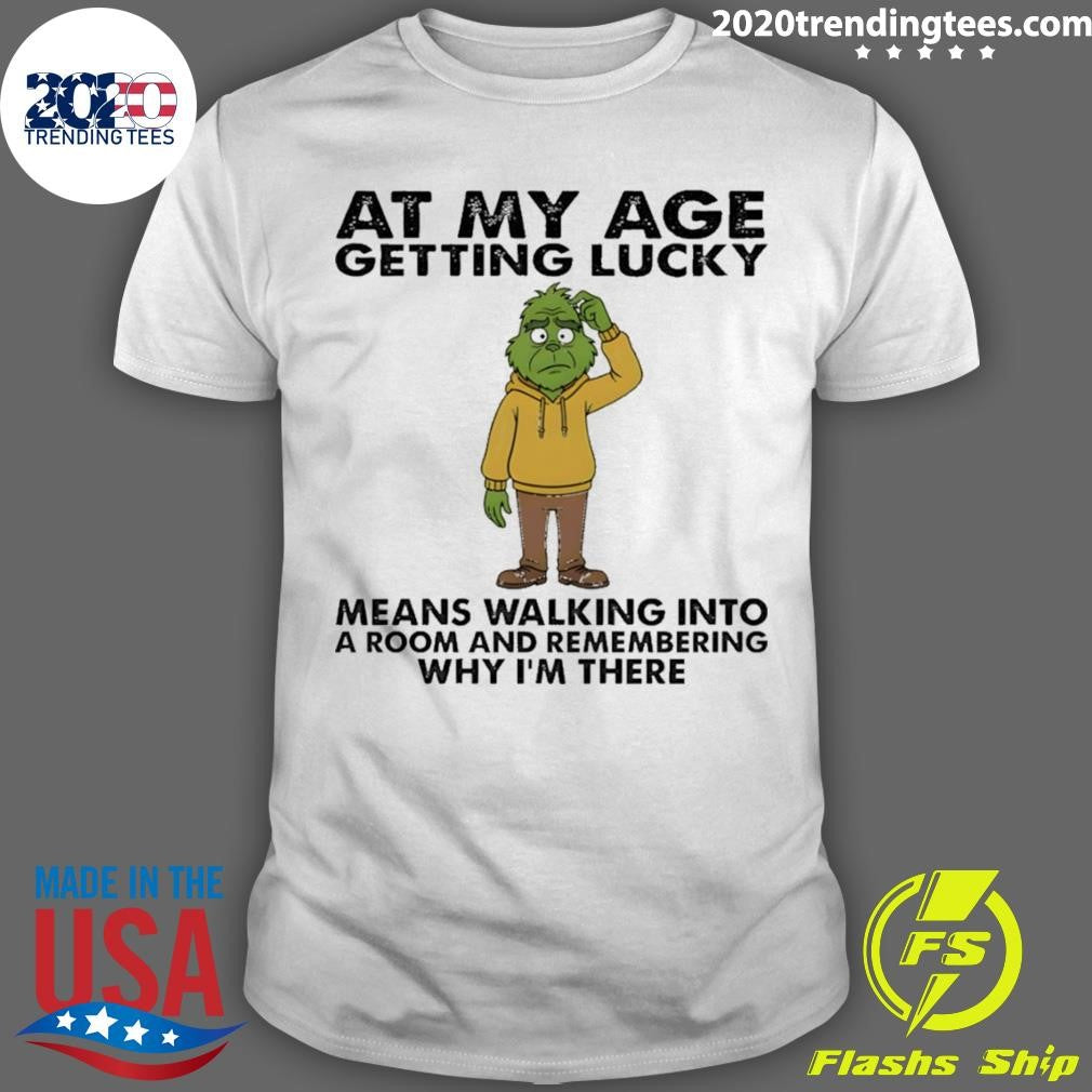 Grinch At My Age Getting Lucky Means Walking Into A Room And Remembering Why I’m There Shirt