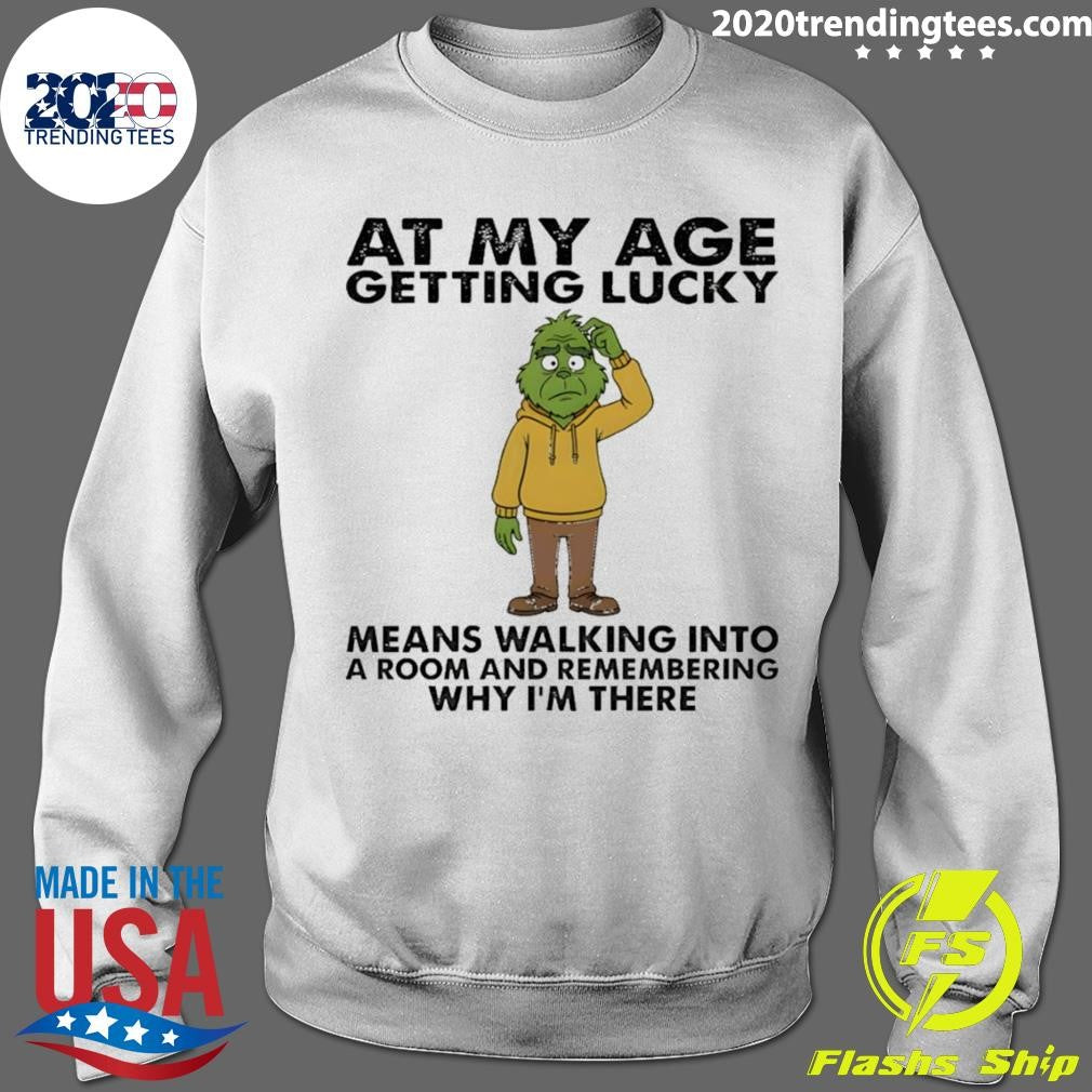 Grinch At My Age Getting Lucky Means Walking Into A Room And Remembering Why I’m There Shirt