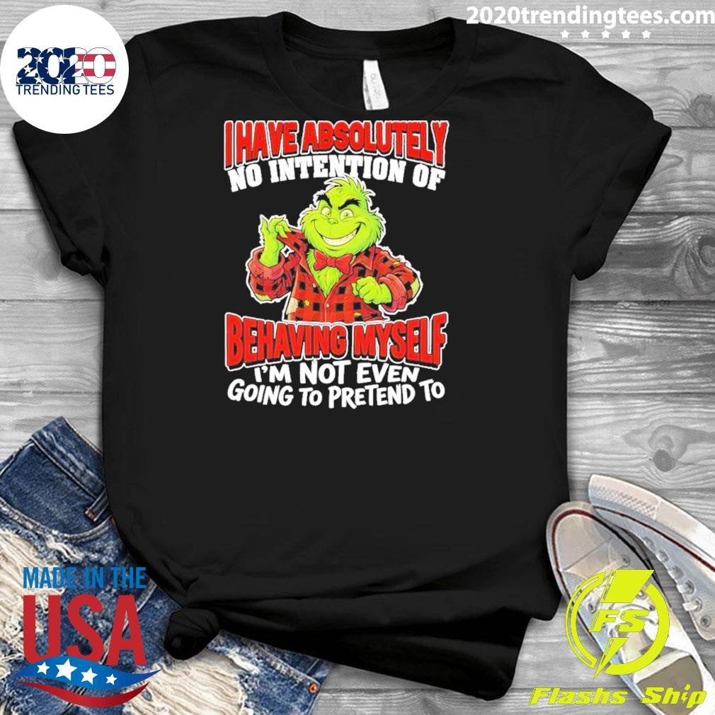 Grinch I Have Absolutely No Intention Of Behaving Myself I’m Not Even Going To Pretend To Shirt