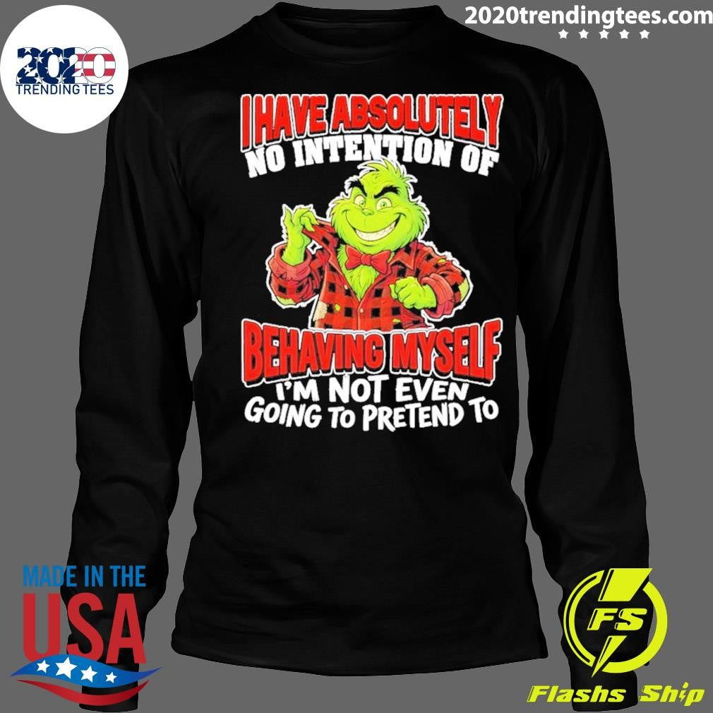 Grinch I Have Absolutely No Intention Of Behaving Myself I’m Not Even Going To Pretend To Shirt