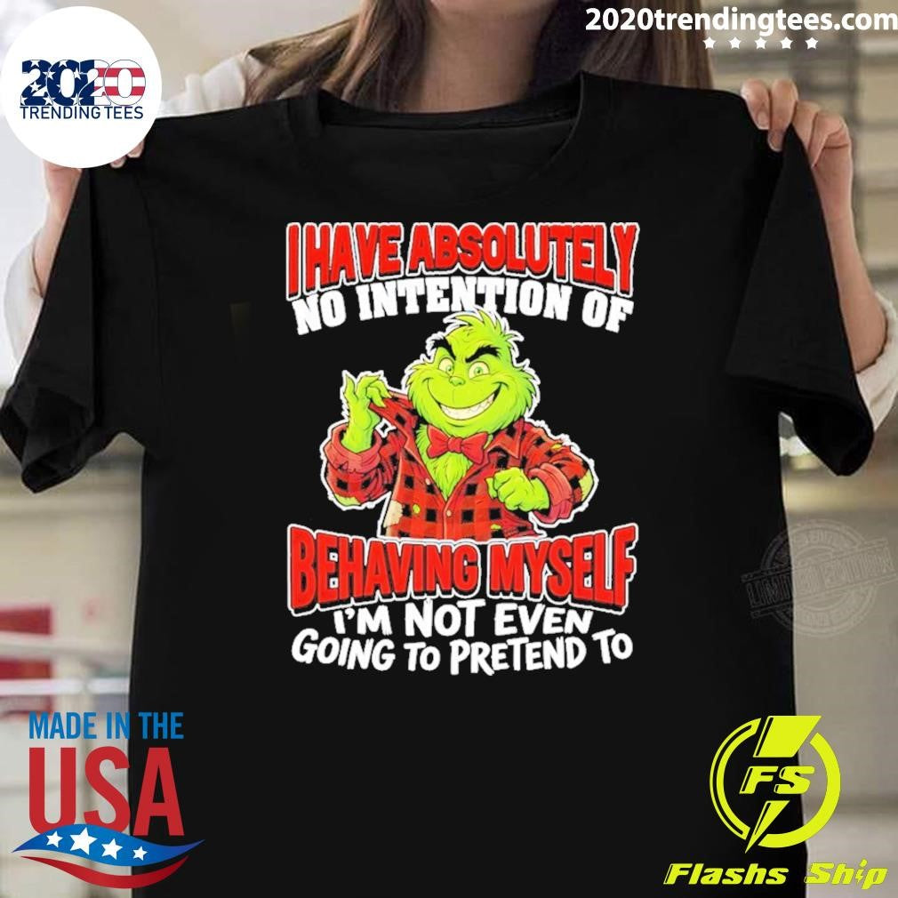 Grinch I Have Absolutely No Intention Of Behaving Myself I’m Not Even Going To Pretend To Shirt