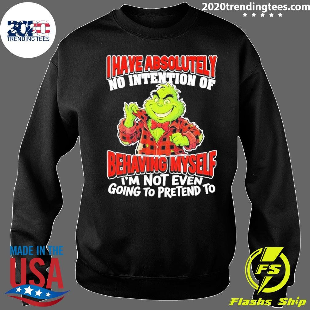 Grinch I Have Absolutely No Intention Of Behaving Myself I’m Not Even Going To Pretend To Shirt