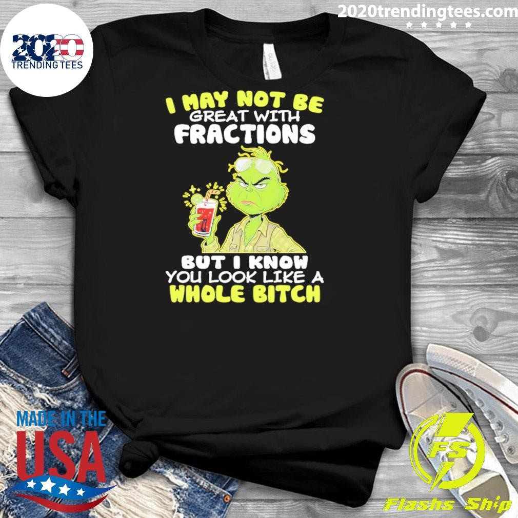Grinch I May Not Be Great With Fractions But I Know You Look Like A Whole Bitch Shirt